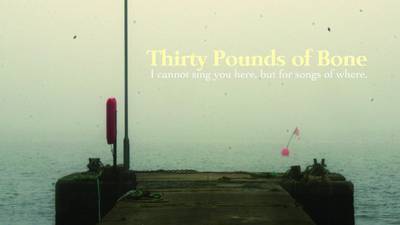 Thirty Pounds of Bone: I Cannot Sing You Here, But for Songs of Where