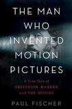 The Man Who Invented Motion Pictures: A True Tale of Obsession, Murder, and the Movies