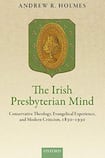 The Irish Presbyterian Mind: Conservative Theology, Evangelical Experience, and Modern Criticism, 1830-1930