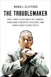 The Troublemaker: How Jimmy Lai Became a Billionaire, Hong Kong’s Greatest Dissident, and China’s Most Feared Critic 